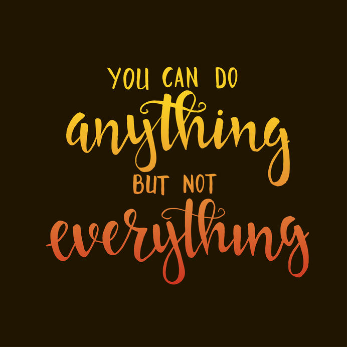 You can do anything but not everything.